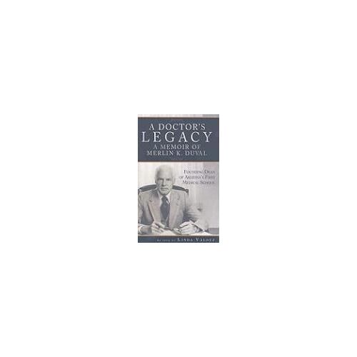 A Doctor's Legacy: A Memoir Of Merlin K. Duval Founding Dean Of Arizona's First Medical School