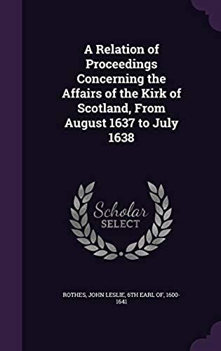 A Relation Of Proceedings Concerning The Affairs Of The Kirk Of Scotland, From August 1637 To July 1638