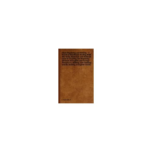 Clock Repairing And Making - A Practical Handbook Dealing With The Tools, Materials And Methods Used In Cleaning And Repairing All Kinds Of English And Foreign Timepieces, Striking And Chiming And The Making Of English Clocks