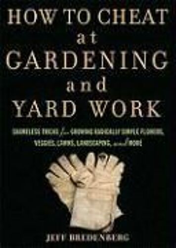 How To Cheat At Gardening And Yard Work: Shameless Tricks For Growing Radically Simple Flowers, Veggies, Lawns, Landscaping, And More