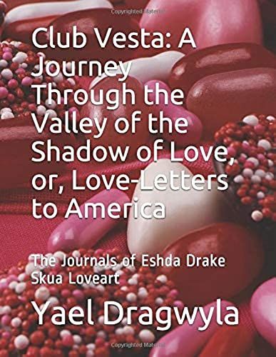 Club Vesta: A Journey Through The Valley Of The Shadow Of Love, Or, Love-Letters To America: The Journals Of Eshda Drake Skua Loveart