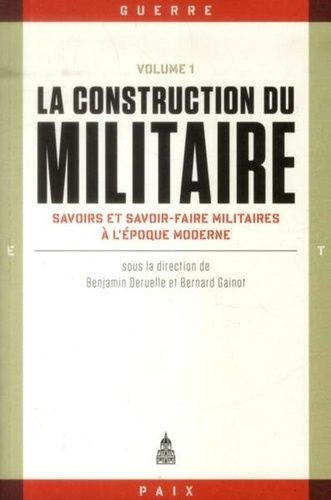 La Construction Du Militaire - Volume 1, Savoirs Et Savoir-Faire Militaires À L'époque Moderne