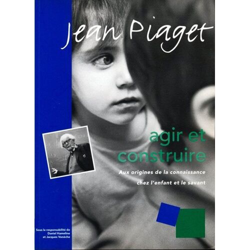 Jean Piaget - Agir Et Construire : Aux Origines De La Connaissance Chez L'enfant Et Le Savant