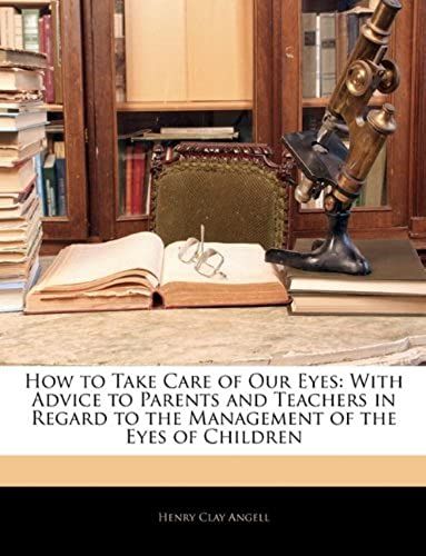 How To Take Care Of Our Eyes: With Advice To Parents And Teachers In Regard To The Management Of The Eyes Of Children