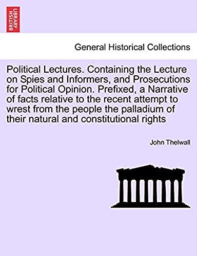 Political Lectures. Containing The Lecture On Spies And Informers, And Prosecutions For Political Opinion. Prefixed, A Narrative Of Facts Relative To ... Of Their Natural And Constitutional Rights