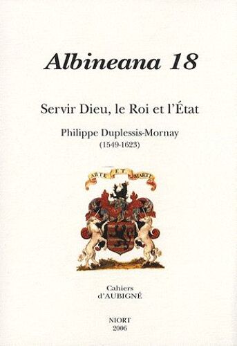 Albineana N° 18/2006 - Servir Dieu, Le Roi Et L'etat - Philippe Duplessis-Mornay (1549-1623)