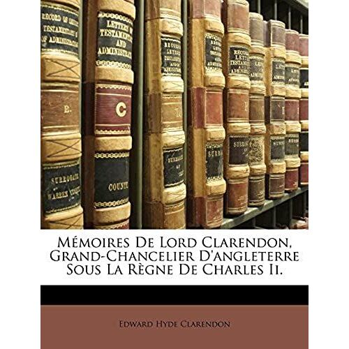 Mémoires De Lord Clarendon, Grand-Chancelier D'angleterre Sous La Règne De Charles Ii. (French Edition)