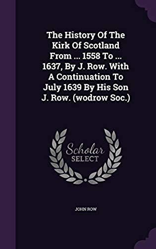 The History Of The Kirk Of Scotland From ... 1558 To ... 1637, By J. Row. With A Continuation To July 1639 By His Son J. Row. (Wodrow Soc.)