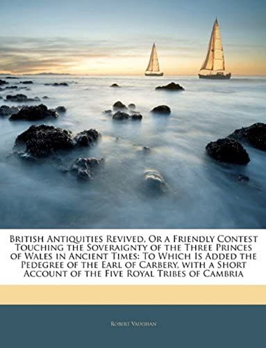 British Antiquities Revived, Or A Friendly Contest Touching The Soveraignty Of The Three Princes Of Wales In Ancient Times: To Which Is Added The ... Account Of The Five Royal Tribes Of Cambria