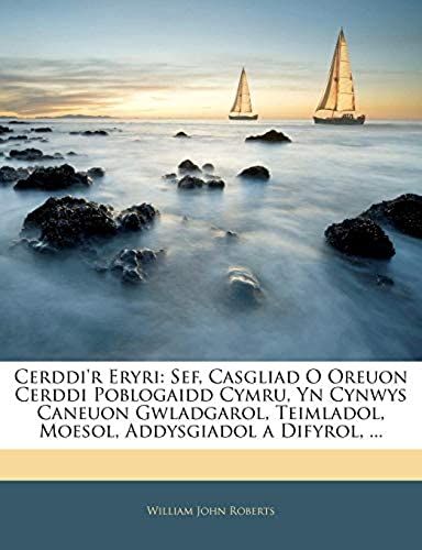 Cerddi'r Eryri: Sef, Casgliad O Oreuon Cerddi Poblogaidd Cymru, Yn Cynwys Caneuon Gwladgarol, Teimladol, Moesol, Addysgiadol A Difyrol, ... (Welsh Edition)