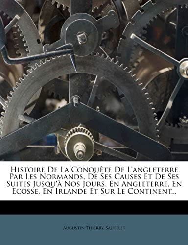 Histoire De La Conquête De L'angleterre Par Les Normands, De Ses Causes Et De Ses Suites Jusqu'à Nos Jours, En Angleterre, En Ecosse, En Irlande Et Sur Le Continent... (French Edition)