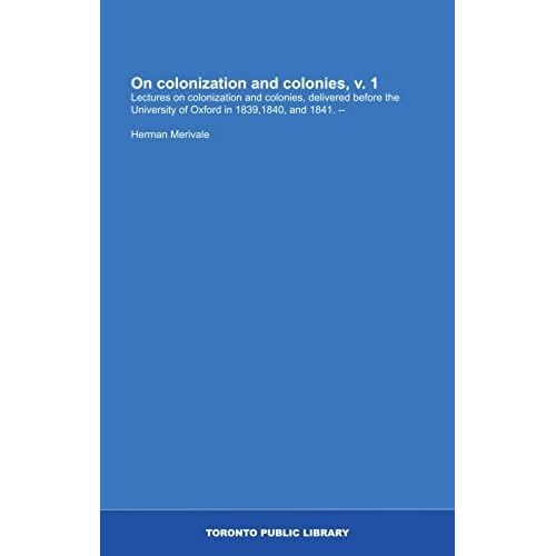 On Colonization And Colonies, V. 1: Lectures On Colonization And Colonies, Delivered Before The University Of Oxford In 1839,1840, And 1841. --
