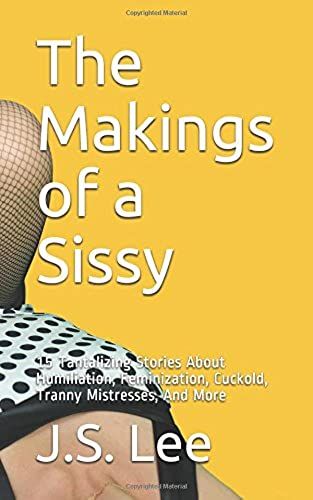 The Makings Of A Sissy: 15 Tantalizing Stories About Humiliation, Feminization, Cuckold, Tranny Mistresses, And More