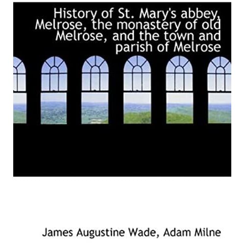History Of St. Mary's Abbey, Melrose, The Monastery Of Old Melrose, And The Town And Parish Of Melro
