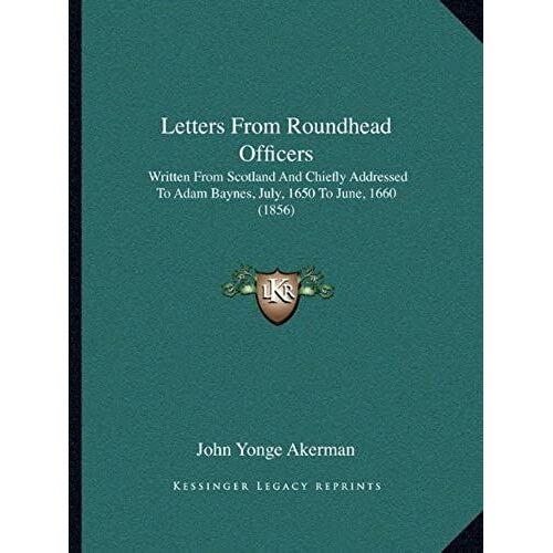 Letters From Roundhead Officers: Written From Scotland And Chiefly Addressed To Adam Baynes, July, 1650 To June, 1660 (1856)