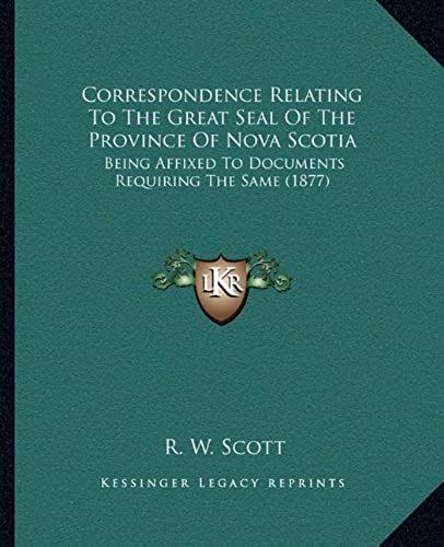 Correspondence Relating To The Great Seal Of The Province Of Nova Scotia: Being Affixed To Documents Requiring The Same (1877)