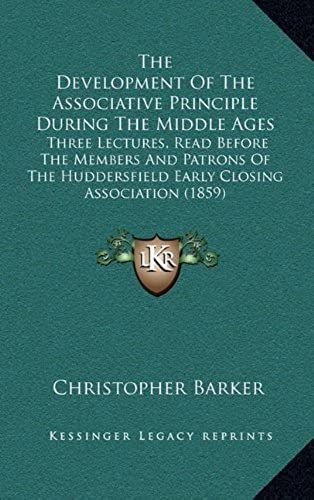 The Development Of The Associative Principle During The Middle Ages: Three Lectures, Read Before The Members And Patrons Of The Huddersfield Early Closing Association (1859)