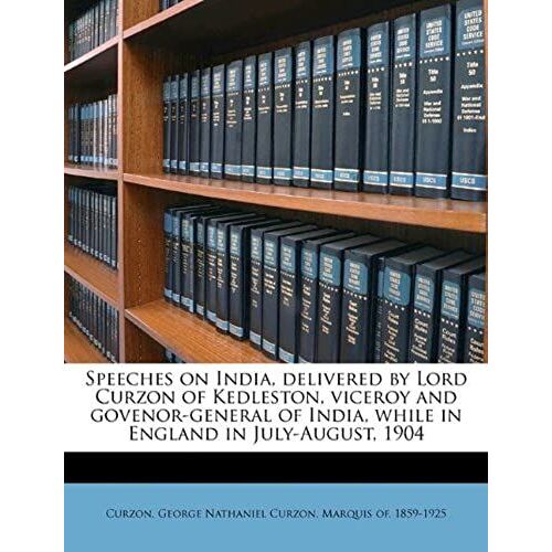 Speeches On India, Delivered By Lord Curzon Of Kedleston, Viceroy And Govenor-General Of India, While In England In July-August, 1904