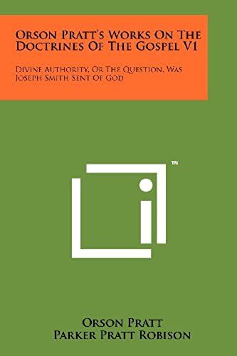 Orson Pratt's Works On The Doctrines Of The Gospel V1: Divine Authority, Or The Question, Was Joseph Smith Sent Of God