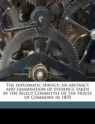 The Diplomatic Service; An Abstract And Examination Of Evidence Taken By The Select Committee Of The House Of Commons In 1870