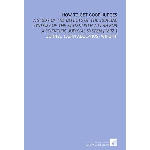 How To Get Good Judges: A Study Of The Defects Of The Judicial Systems Of The States With A Plan For A Scientific Judicial System [1892 ]