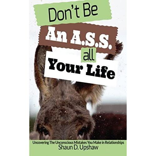 Don't Be An A.S.S. All Your Life: Uncovering The Unconscious Mistakes You Make In Relationships