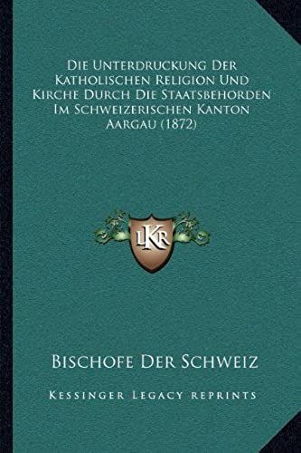 Die Unterdruckung Der Katholischen Religion Und Kirche Durch Die Staatsbehorden Im Schweizerischen Kanton Aargau (1872)