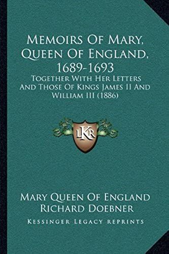 Memoirs Of Mary, Queen Of England, 1689-1693: Together With Her Letters And Those Of Kings James Ii And William Iii (1886)