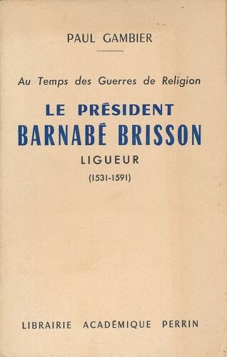 Au Temps Des Guerres De Religion. Le Président Barnabé Brisson, Ligueur. 1531 - 1591
