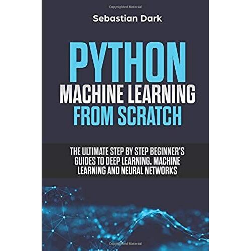 Python Machine Learning From Scratch: The Ultimate Step By Step Beginner's Guides To Deep Learning, Machine Learning, And Neural Networks