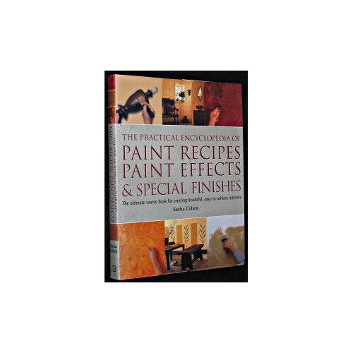 The Practical Encyclopedia Of Paint Recipes, Paint Effects & Special Finishes. The Ultimate Source Book For Creating Beautiful, Easy-Ti-Achieve Interiors