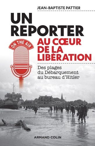 Un Reporter Au Coeur De La Libération - Des Plages Du Débarquement Au Bureau D'hitler