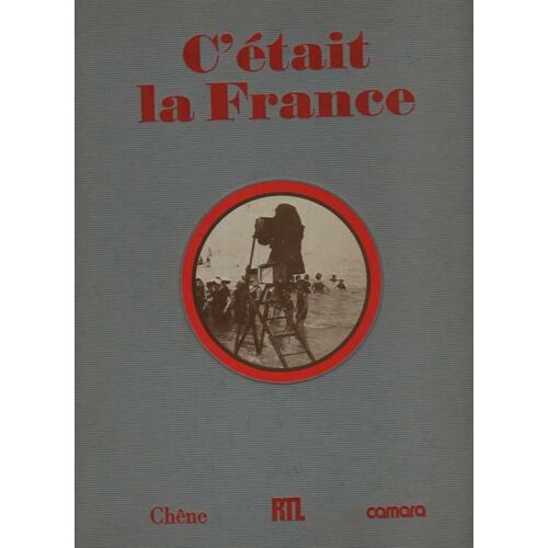 C'était La France - Chronique De La Vie Quotidienne Des Français Avant 1914 Racontée Par La Photographie