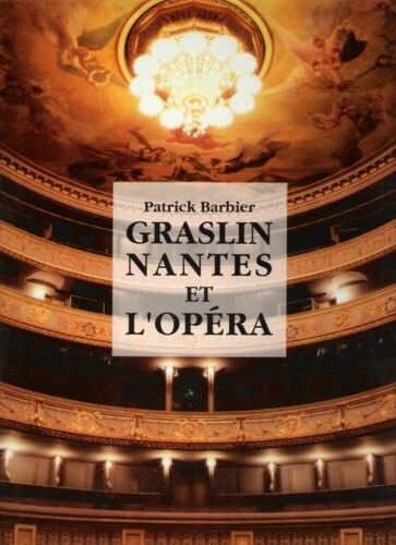 Graslin, Nantes Et L'opéra - Deux Siècles De Vie Lyrique Au Théâtre Graslin