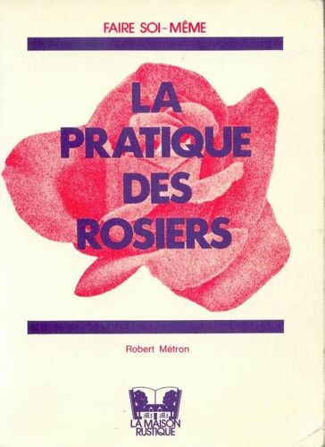 La Pratique Des Rosiers - Multiplication, Taille, Entretien