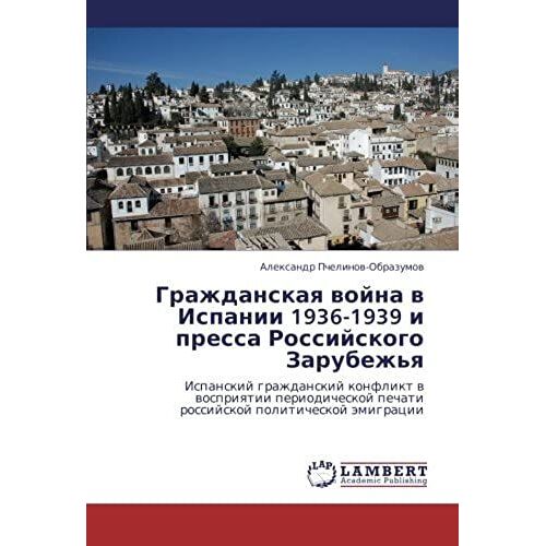 Grazhdanskaya Voyna V Ispanii 1936-1939 I Pressa Rossiyskogo Zarubezh'ya: Ispanskiy Grazhdanskiy Konflikt V Vospriyatii Periodicheskoy Pechati Rossiyskoy Politicheskoy Emigratsii (Russian Edition)