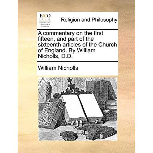 A Commentary On The First Fifteen, And Part Of The Sixteenth Articles Of The Church Of England. By William Nicholls, D.D.