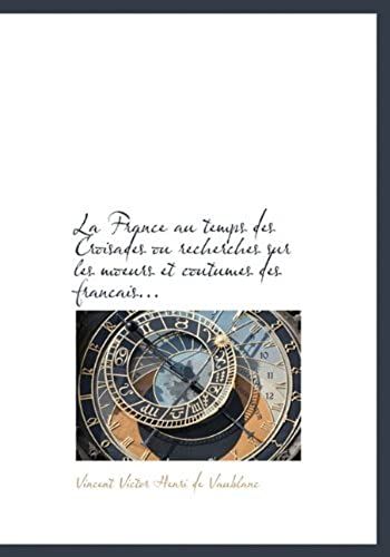 La France Au Temps Des Croisades Ou Recherches Sur Les Moeurs Et Coutumes Des Francais... (French Edition)