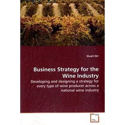 Business Strategy For The Wine Industry: Developing And Designing A Strategy For Every Type Of Wine Producer Across A National Wine Industry