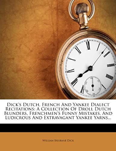 Dick's Dutch, French And Yankee Dialect Recitations: A Collection Of Droll Dutch Blunders, Frenchmen's Funny Mistakes, And Ludicrous And Extravagant Yankee Yarns...