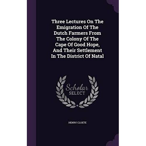 Three Lectures On The Emigration Of The Dutch Farmers From The Colony Of The Cape Of Good Hope, And Their Settlement In The District Of Natal