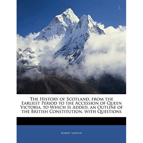 The History Of Scotland, From The Earliest Period To The Accession Of Queen Victoria. To Which Is Added, An Outline Of The British Constitution. With Questions