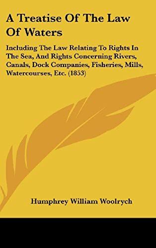 A Treatise Of The Law Of Waters: Including The Law Relating To Rights In The Sea, And Rights Concerning Rivers, Canals, Dock Companies, Fisheries, Mills, Watercourses, Etc. (1853)