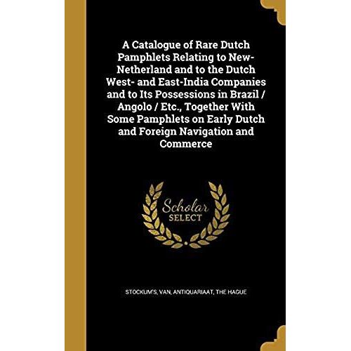 A Catalogue Of Rare Dutch Pamphlets Relating To New-Netherland And To The Dutch West- And East-India Companies And To Its Possessions In Brazil / ... Dutch And Foreign Navigation And Commerce