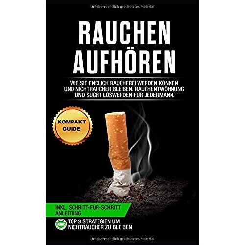 Rauchen Aufhören: Wie Sie Endlich Rauchfrei Werden Können Und Nichtraucher Bleiben. Rauchentwöhnung Und Sucht Loswerden Für Jedermann (Inkl. Schritt-Für-Schritt Anleitung)