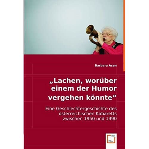 ,,Lachen, Worüber Einem Der Humor Vergehen Könnte": Eine Geschlechtergeschichte Des Österreichischen Kabaretts Zwischen 1950 Und 1990 (German Edition)