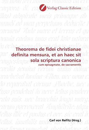Theorema De Fidei Christianae Definita Mensura, Et An Haec Sit Sola Scriptura Canonica: Cum Episagmate, De Sacramentis (German Edition)