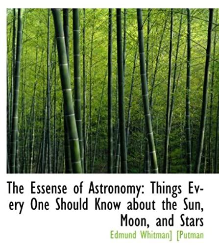 The Essense Of Astronomy: Things Every One Should Know About The Sun, Moon, And Stars
