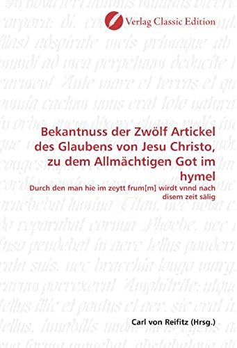 Bekantnuss Der Zwölf Artickel Des Glaubens Von Jesu Christo, Zu Dem Allmächtigen Got Im Hymel: Durch Den Man Hie Im Zeytt Frum[M] Wirdt Vnnd Nach Disem Zeit Sälig (German Edition)