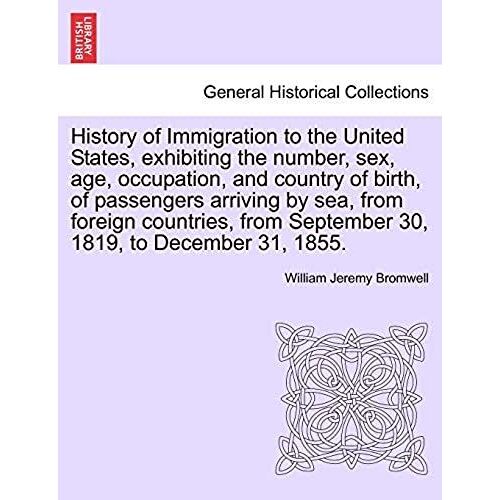 History Of Immigration To The United States, Exhibiting The Number, Sex, Age, Occupation, And Country Of Birth, Of Passengers Arriving By Sea, From ... September 30, 1819, To December 31, 1855.